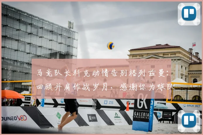 马竞队长科克动情告别格列兹曼：回顾并肩作战岁月，感谢你为球队的每一次挺身而出