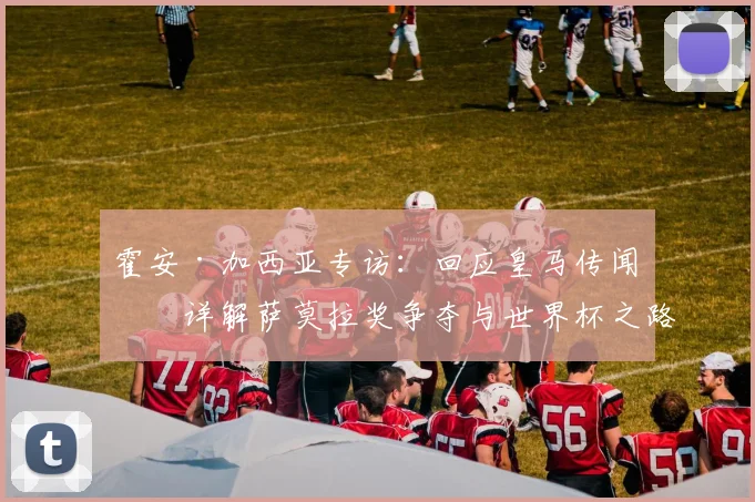 霍安·加西亚专访:回应皇马传闻,详解萨莫拉奖争夺与世界杯之路