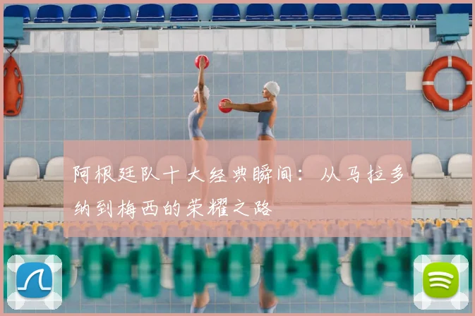 阿根廷队十大经典瞬间:从马拉多纳到梅西的荣耀之路