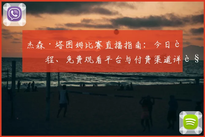 杰森·塔图姆比赛直播指南:今日赛程、免费观看平台与付费渠道详解