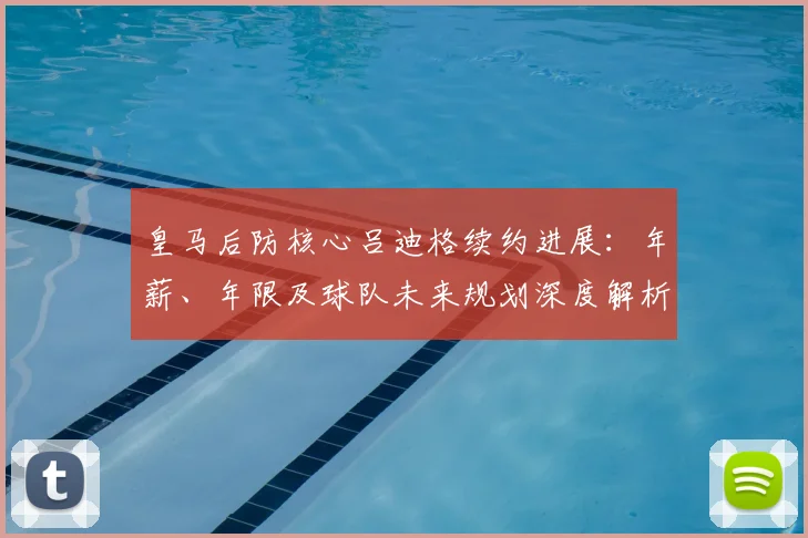 皇马后防核心吕迪格续约进展:年薪、年限及球队未来规划深度解析