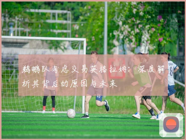 鹈鹕队考虑交易英格拉姆:深度解析其背后的原因与未来