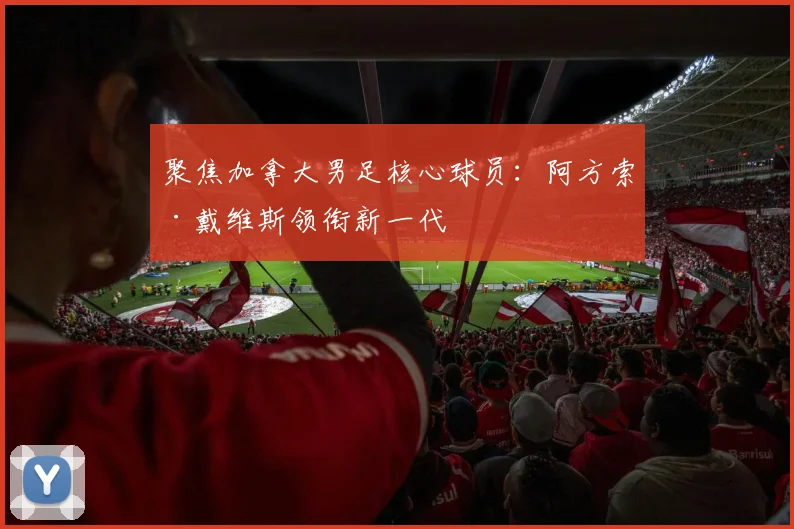聚焦加拿大男足核心球员：阿方索·戴维斯领衔新一代