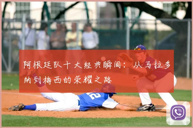 阿根廷队十大经典瞬间:从马拉多纳到梅西的荣耀之路