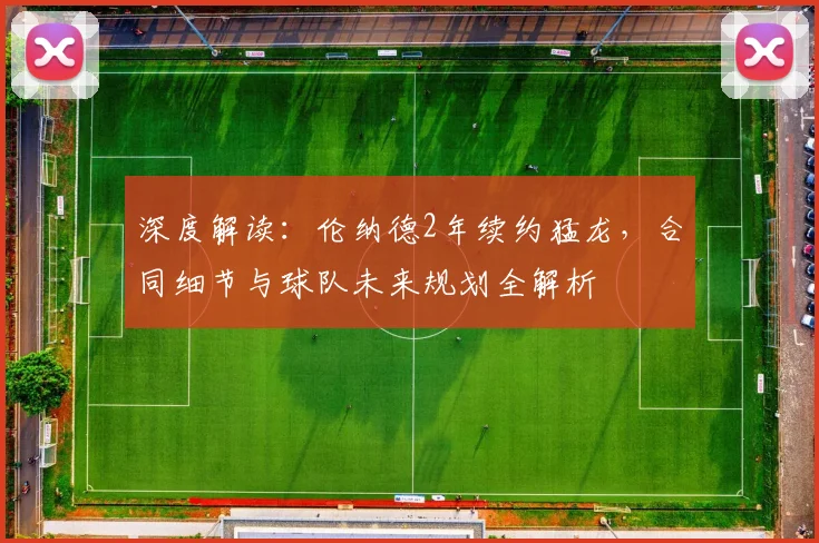 深度解读：伦纳德2年续约猛龙，合同细节与球队未来规划全解析