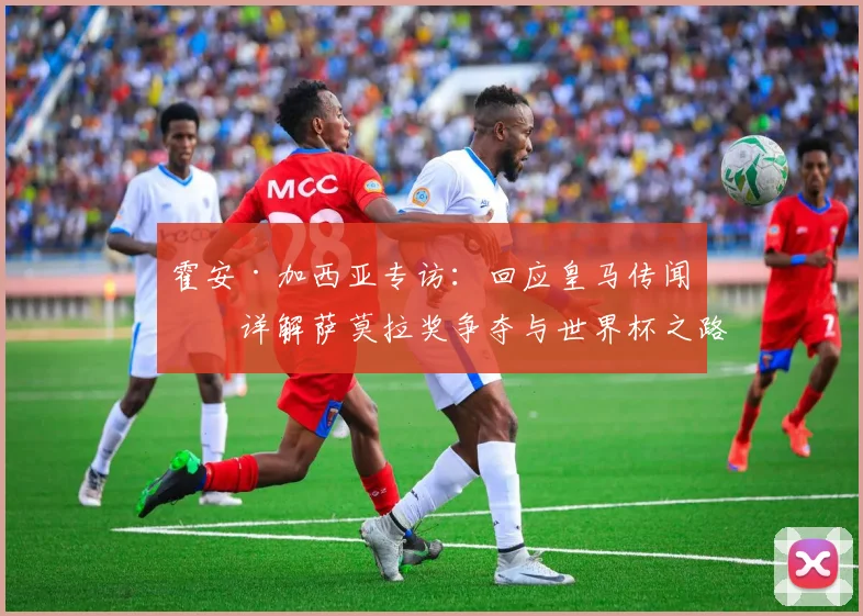 霍安·加西亚专访：回应皇马传闻，详解萨莫拉奖争夺与世界杯之路