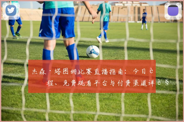 杰森·塔图姆比赛直播指南：今日赛程、免费观看平台与付费渠道详解