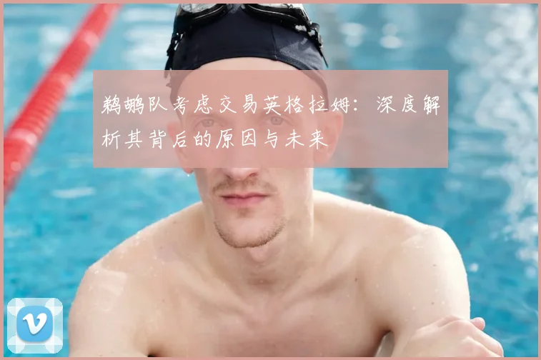 鹈鹕队考虑交易英格拉姆：深度解析其背后的原因与未来